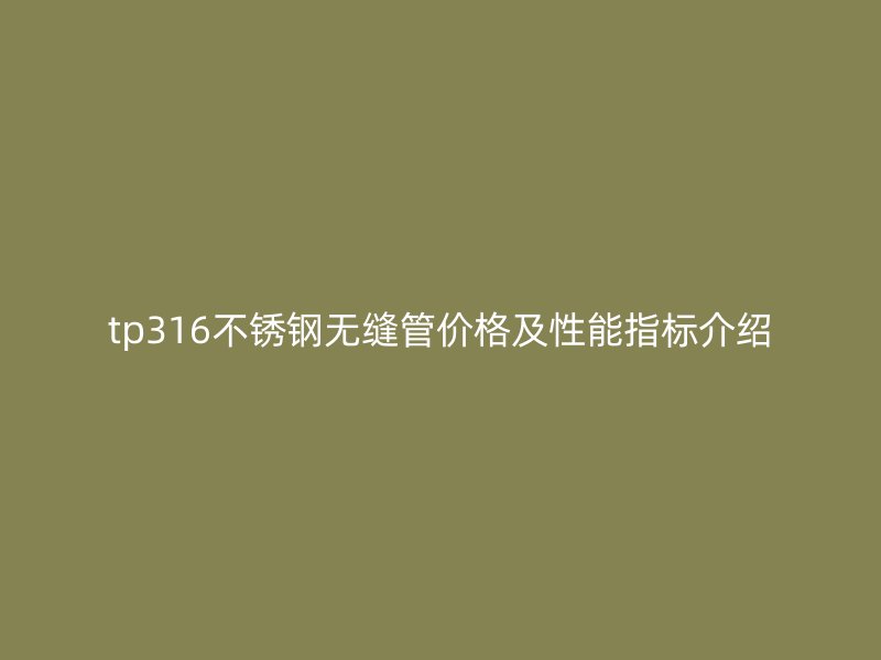 tp316不锈钢无缝管价格及性能指标介绍