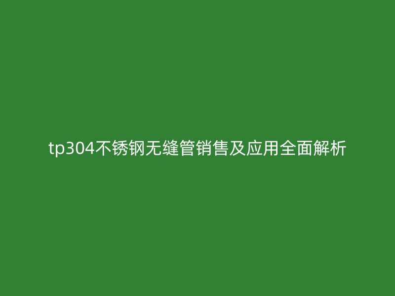 tp304不锈钢无缝管销售及应用全面解析