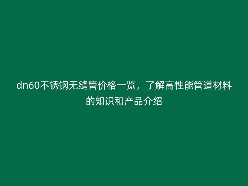 dn60不锈钢无缝管价格一览，了解高性能管道材料的知识和产品介绍