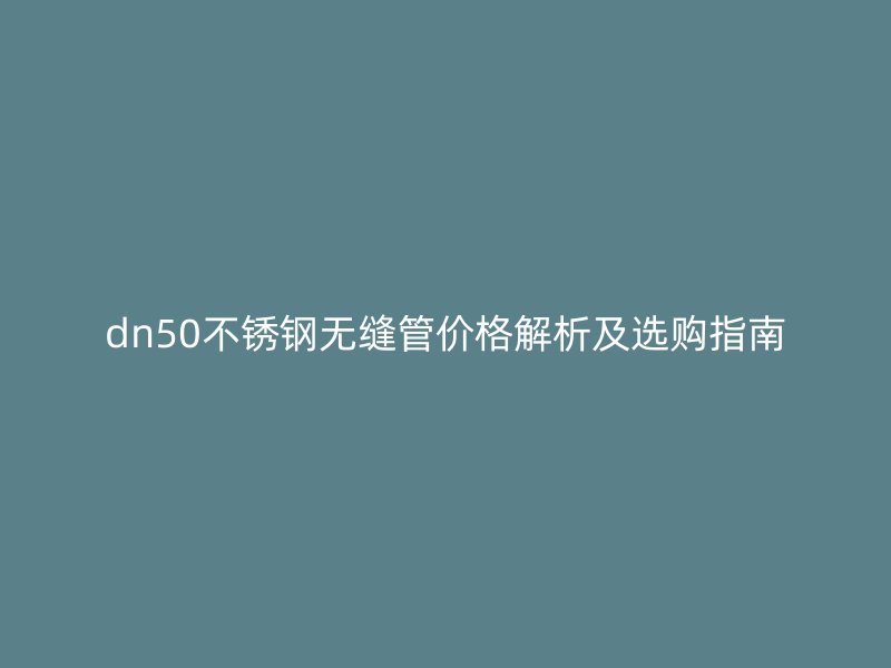 dn50不锈钢无缝管价格解析及选购指南
