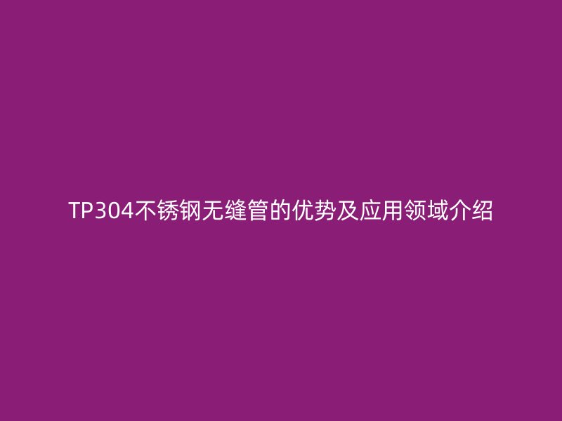 TP304不锈钢无缝管的优势及应用领域介绍