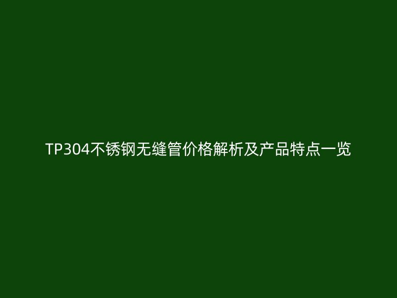 TP304不锈钢无缝管价格解析及产品特点一览