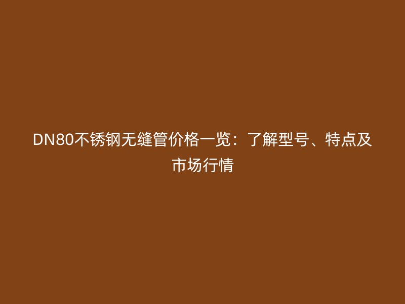 DN80不锈钢无缝管价格一览：了解型号、特点及市场行情
