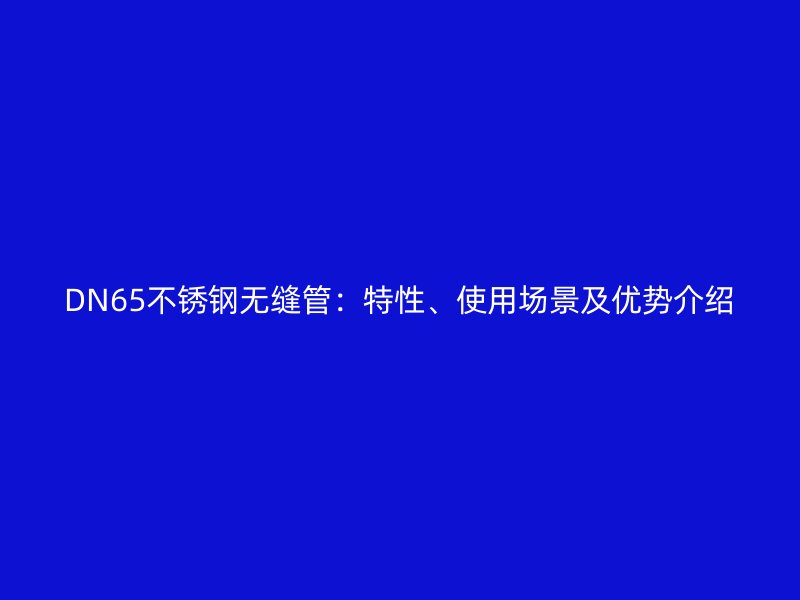 DN65不锈钢无缝管：特性、使用场景及优势介绍