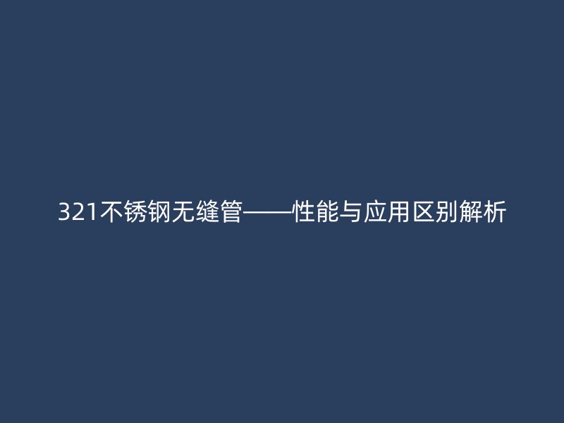 321不锈钢无缝管——性能与应用区别解析