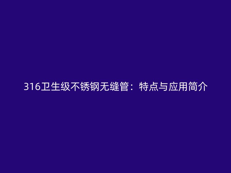 316卫生级不锈钢无缝管：特点与应用简介