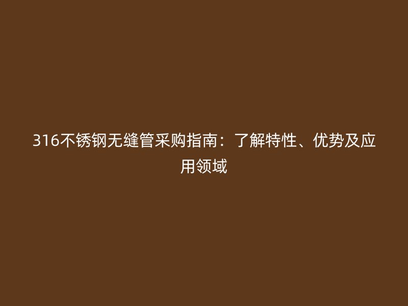 316不锈钢无缝管采购指南：了解特性、优势及应用领域