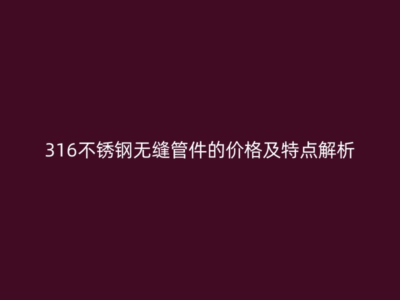 316不锈钢无缝管件的价格及特点解析