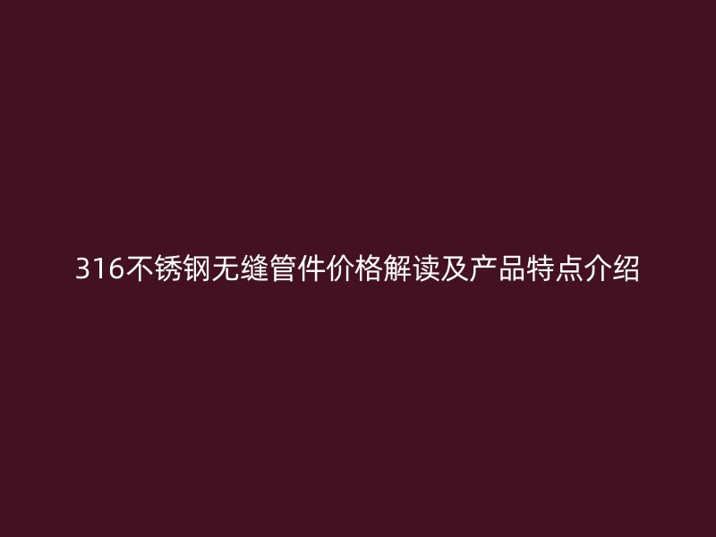 316不锈钢无缝管件价格解读及产品特点介绍