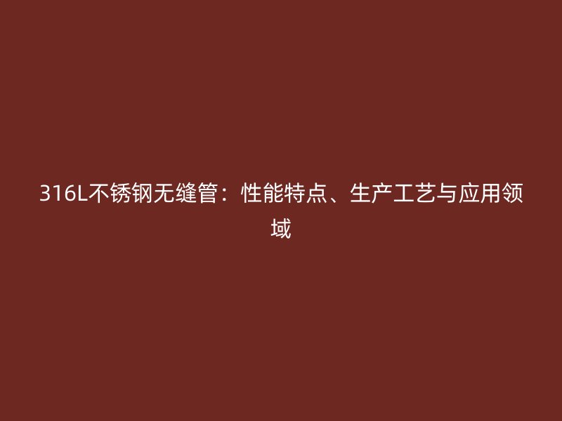 316L不锈钢无缝管：性能特点、生产工艺与应用领域