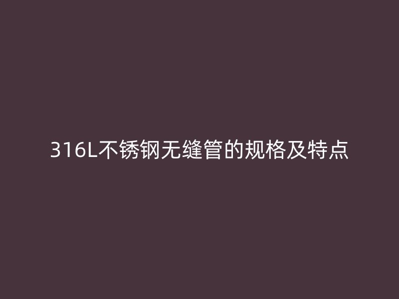 316L不锈钢无缝管的规格及特点