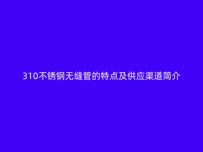 310不锈钢无缝管的特点及供应渠道简介
