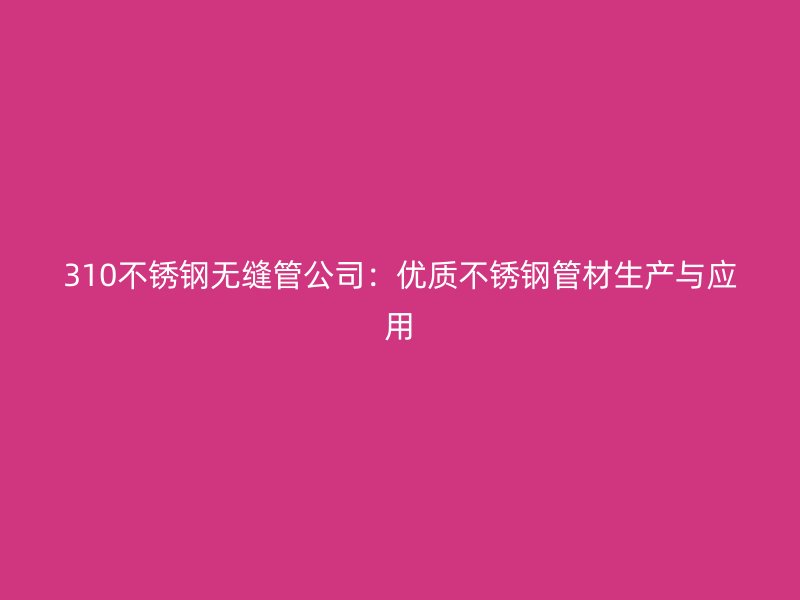 310不锈钢无缝管公司：优质不锈钢管材生产与应用