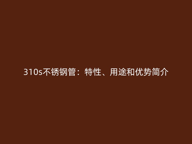 310s不锈钢管：特性、用途和优势简介