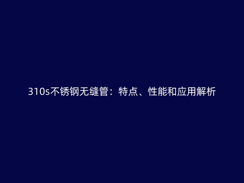 310s不锈钢无缝管：特点、性能和应用解析