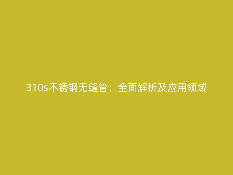 310s不锈钢无缝管：全面解析及应用领域