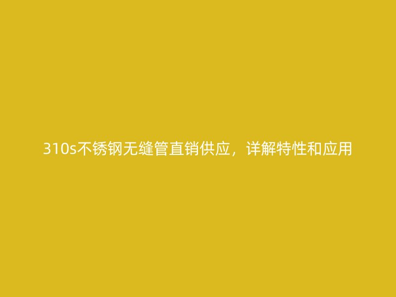 310s不锈钢无缝管直销供应，详解特性和应用