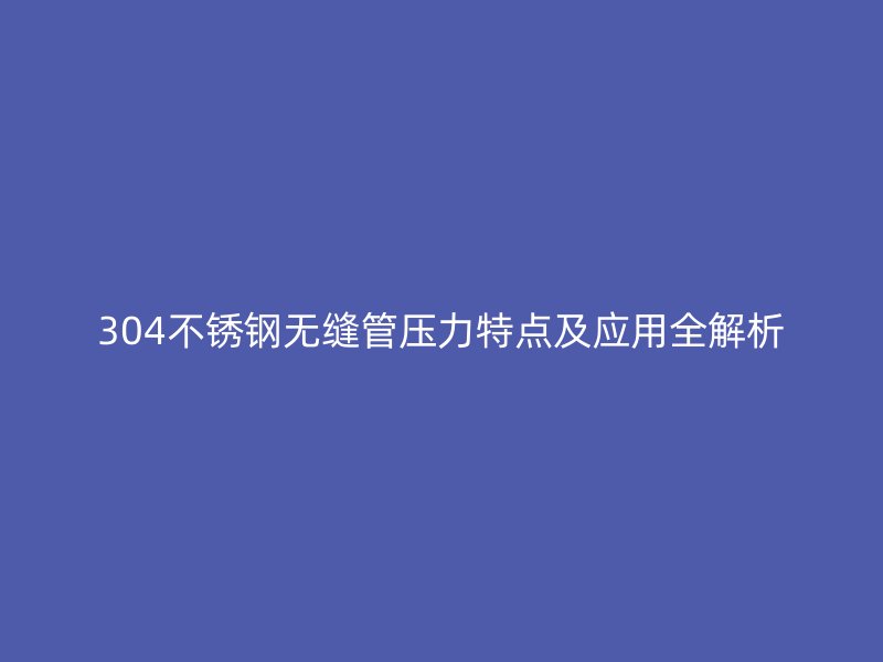 304不锈钢无缝管压力特点及应用全解析