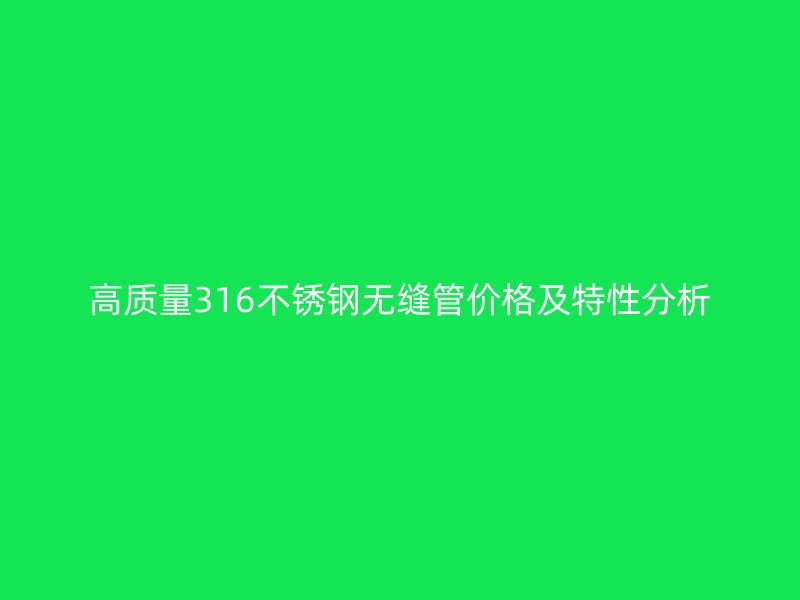 高质量316不锈钢无缝管价格及特性分析
