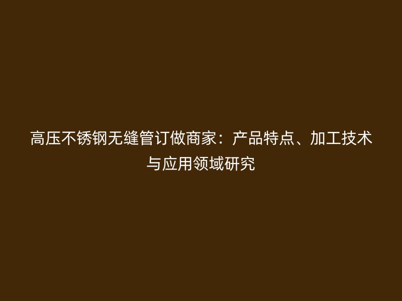 高压不锈钢无缝管订做商家：产品特点、加工技术与应用领域研究