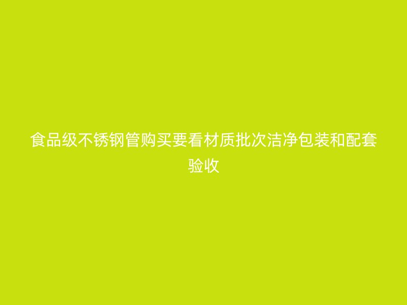 食品级不锈钢管购买要看材质批次洁净包装和配套验收
