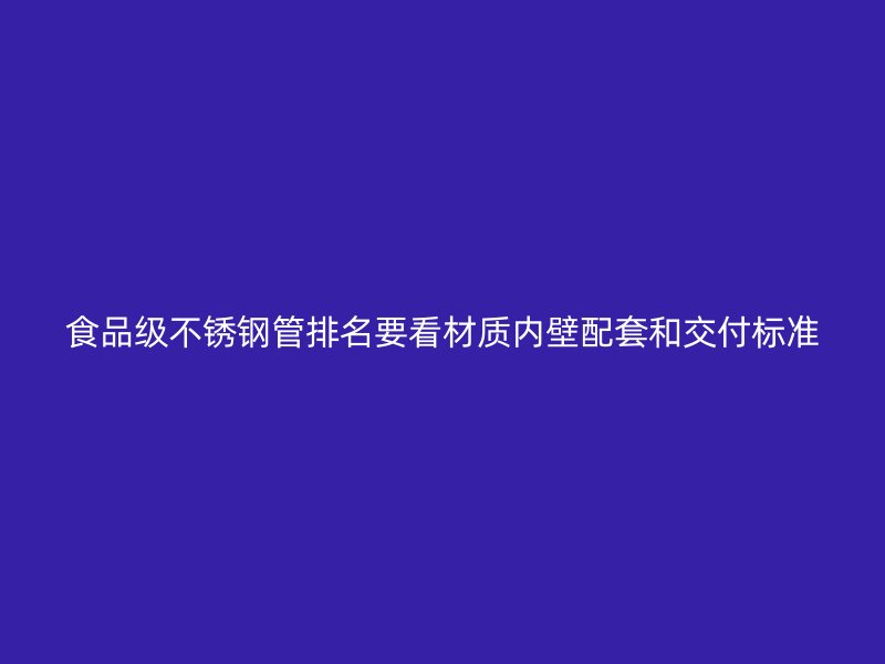 食品级不锈钢管排名要看材质内壁配套和交付标准