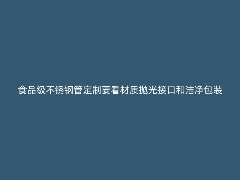 食品级不锈钢管定制要看材质抛光接口和洁净包装