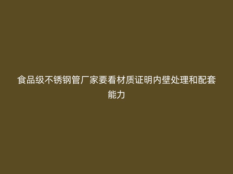 食品级不锈钢管厂家要看材质证明内壁处理和配套能力