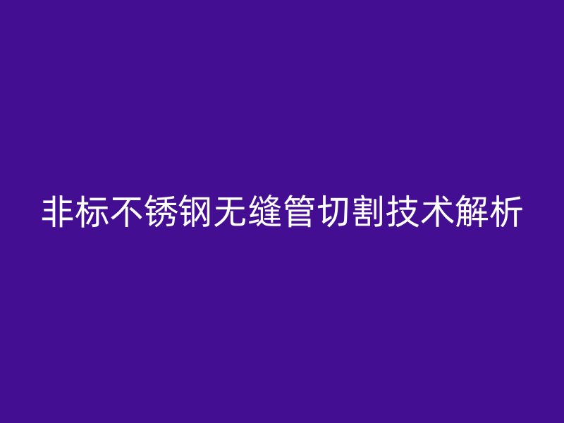 非标不锈钢无缝管切割技术解析