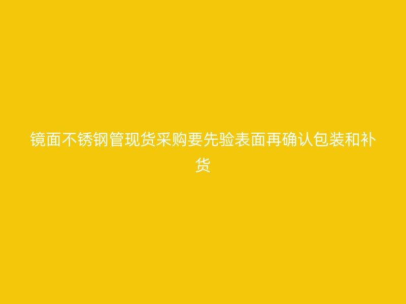镜面不锈钢管现货采购要先验表面再确认包装和补货