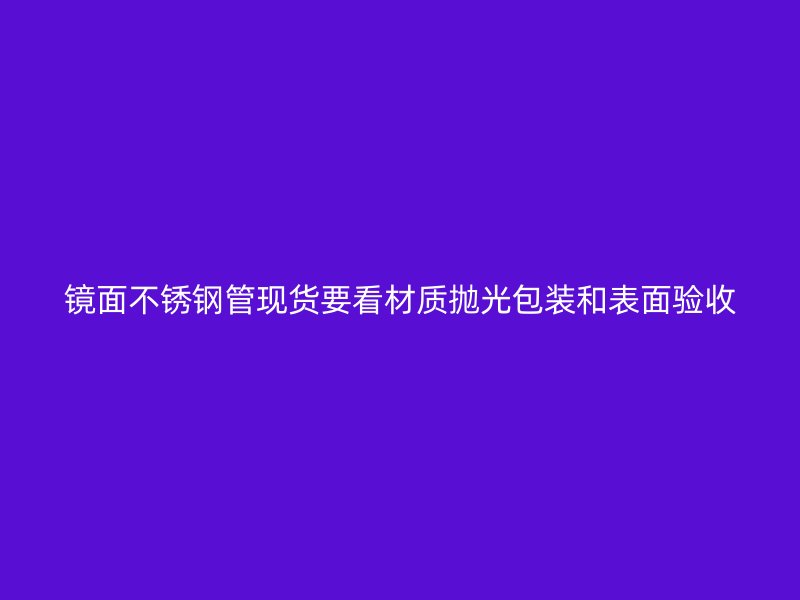 镜面不锈钢管现货要看材质抛光包装和表面验收