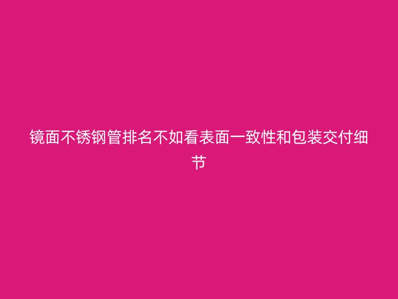 镜面不锈钢管排名不如看表面一致性和包装交付细节