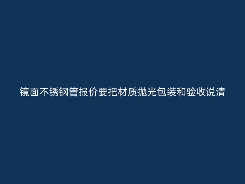 镜面不锈钢管报价要把材质抛光包装和验收说清