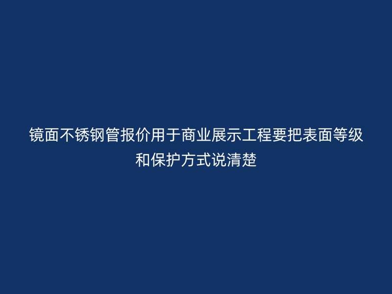 镜面不锈钢管报价用于商业展示工程要把表面等级和保护方式说清楚