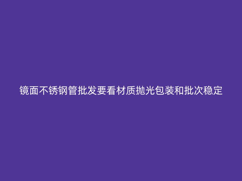 镜面不锈钢管批发要看材质抛光包装和批次稳定