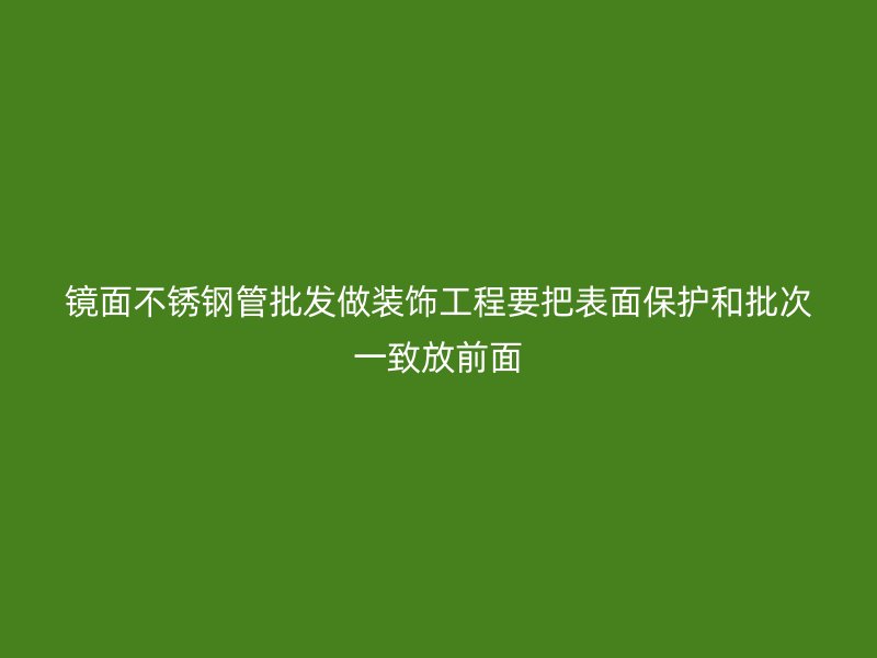 镜面不锈钢管批发做装饰工程要把表面保护和批次一致放前面