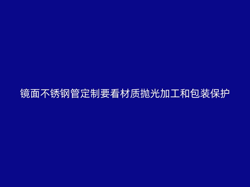 镜面不锈钢管定制要看材质抛光加工和包装保护