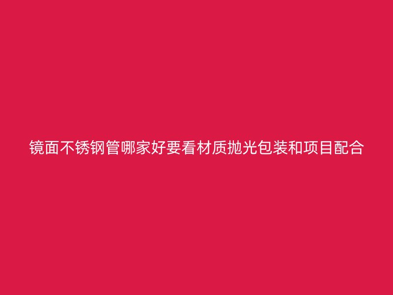 镜面不锈钢管哪家好要看材质抛光包装和项目配合