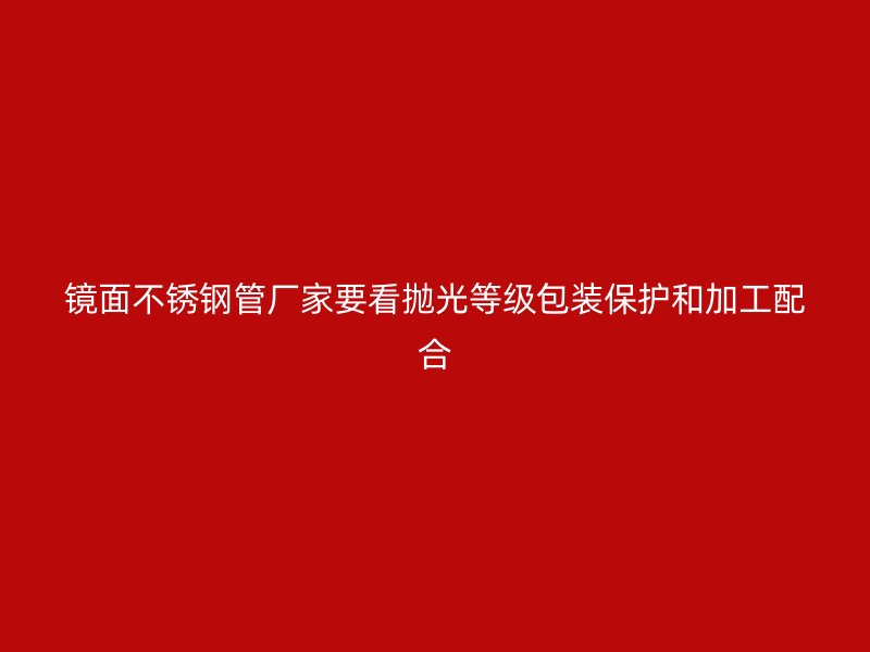 镜面不锈钢管厂家要看抛光等级包装保护和加工配合