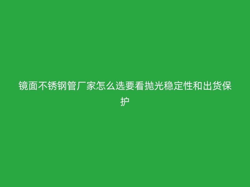 镜面不锈钢管厂家怎么选要看抛光稳定性和出货保护