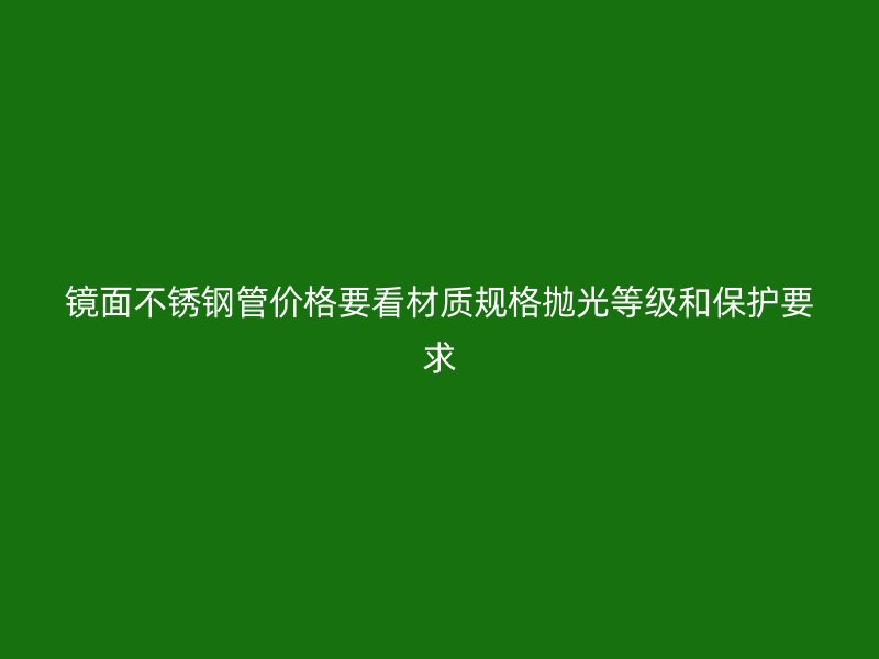 镜面不锈钢管价格要看材质规格抛光等级和保护要求
