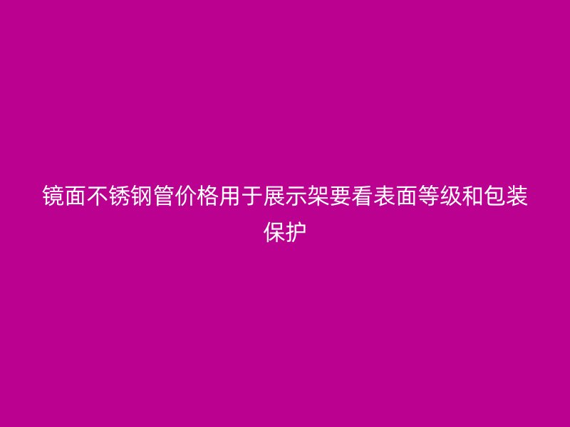 镜面不锈钢管价格用于展示架要看表面等级和包装保护