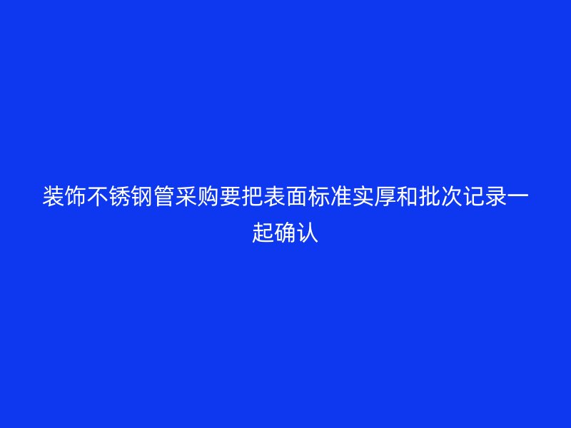 装饰不锈钢管采购要把表面标准实厚和批次记录一起确认