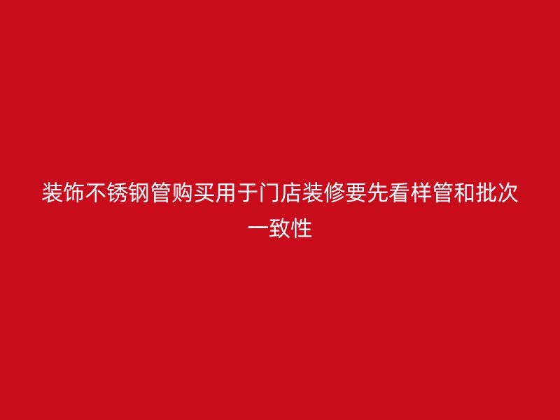 装饰不锈钢管购买用于门店装修要先看样管和批次一致性