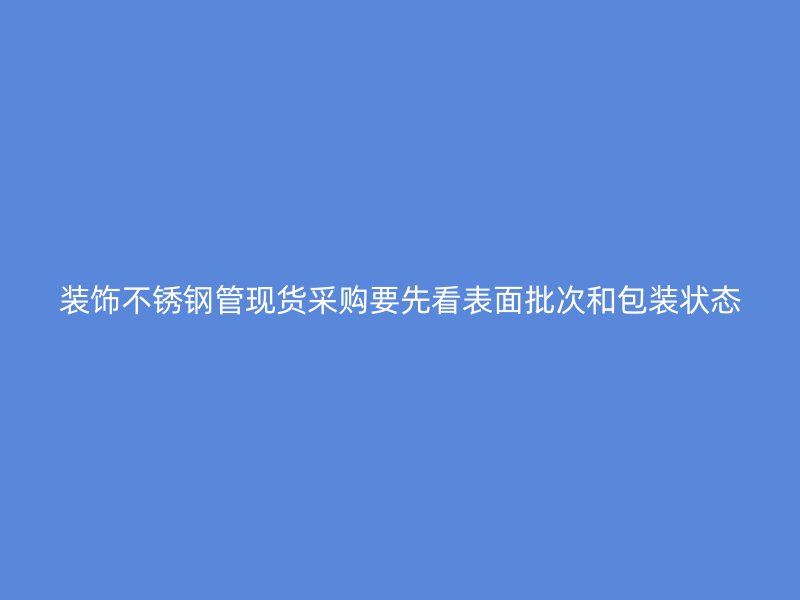 装饰不锈钢管现货采购要先看表面批次和包装状态