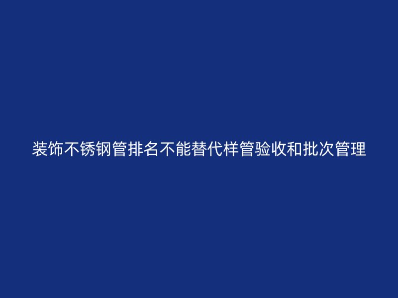 装饰不锈钢管排名不能替代样管验收和批次管理
