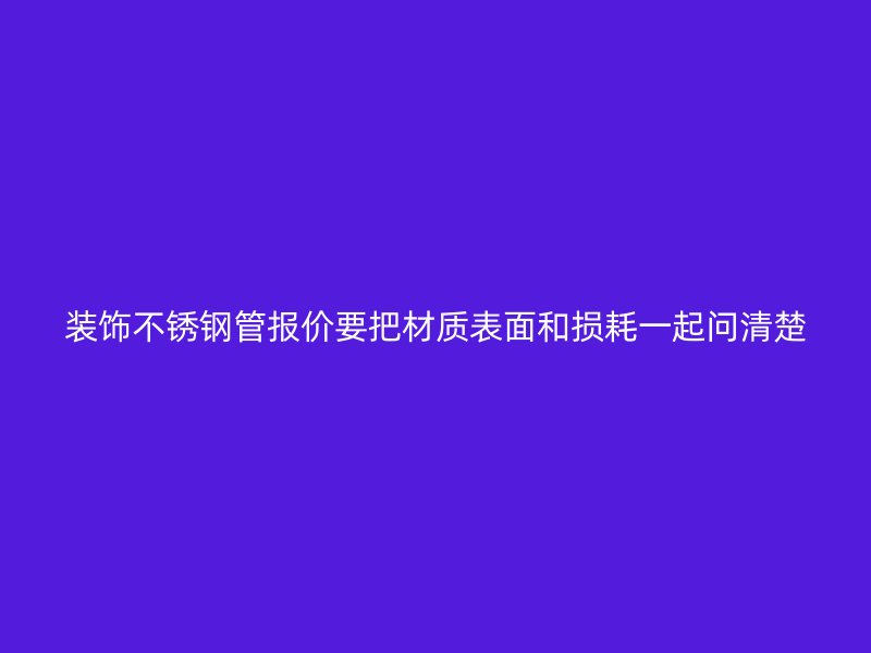 装饰不锈钢管报价要把材质表面和损耗一起问清楚