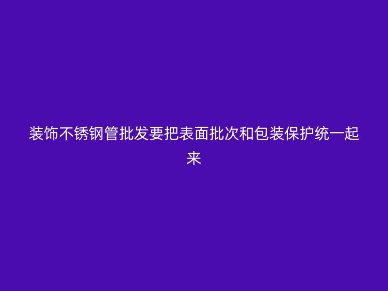 装饰不锈钢管批发要把表面批次和包装保护统一起来