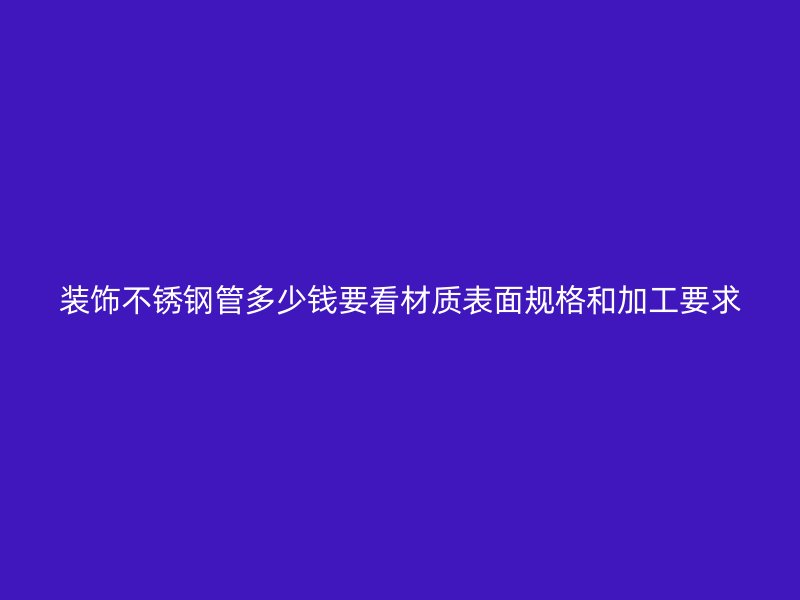装饰不锈钢管多少钱要看材质表面规格和加工要求
