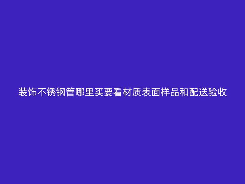 装饰不锈钢管哪里买要看材质表面样品和配送验收